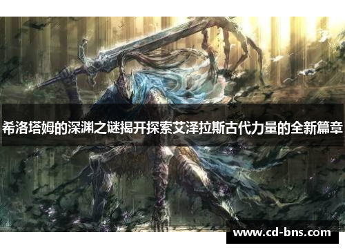 希洛塔姆的深渊之谜揭开探索艾泽拉斯古代力量的全新篇章